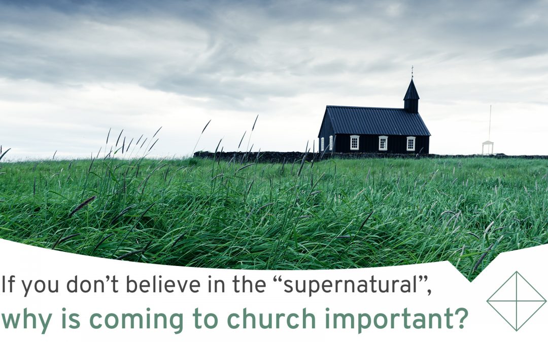 If I don’t believe in the “supernatural”, why is coming to church important?